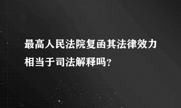 最高人民法院复函其法律效力相当于司法解释吗？