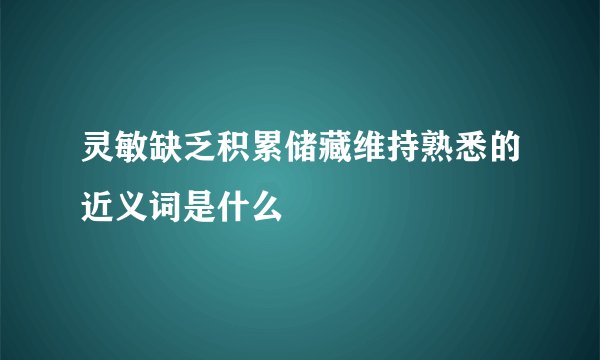 灵敏缺乏积累储藏维持熟悉的近义词是什么