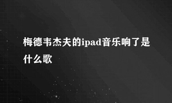 梅德韦杰夫的ipad音乐响了是什么歌