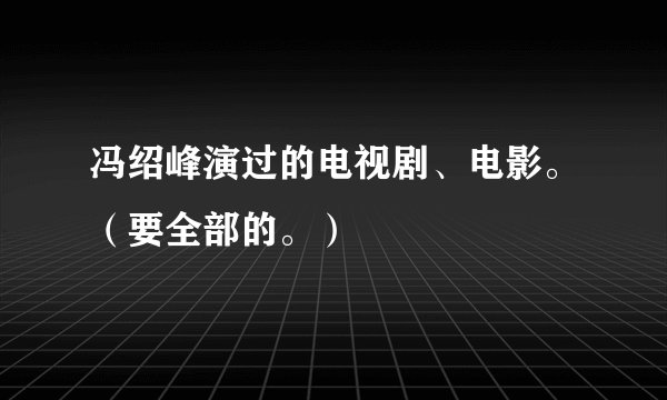 冯绍峰演过的电视剧、电影。（要全部的。）