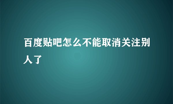 百度贴吧怎么不能取消关注别人了
