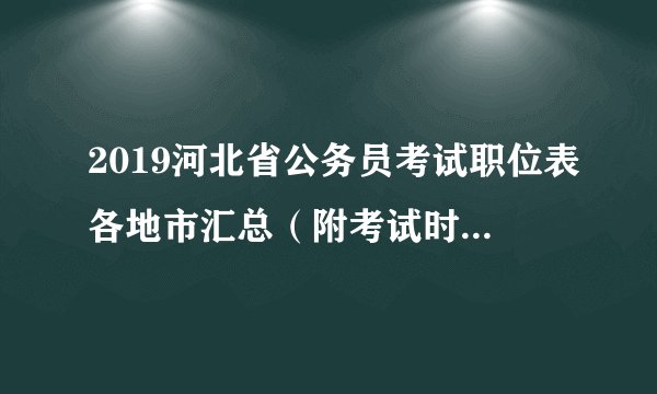 2019河北省公务员考试职位表各地市汇总(附考试时间安排表)