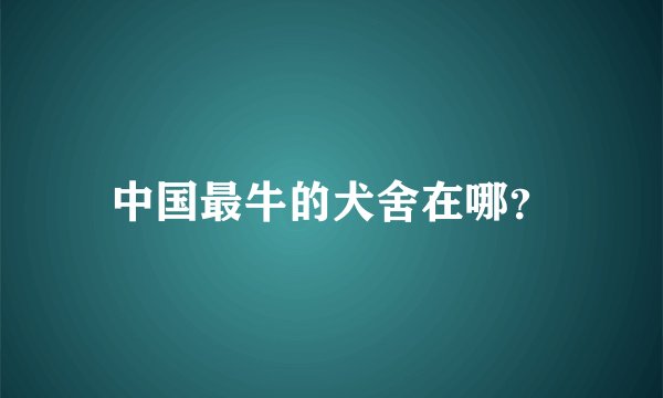 中国最牛的犬舍在哪？