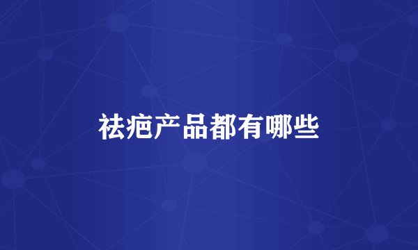 祛疤产品都有哪些