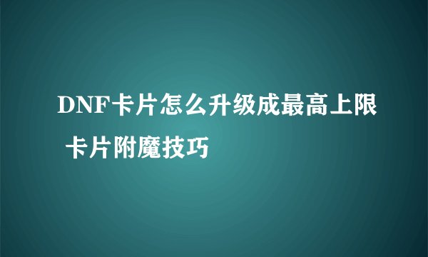 DNF卡片怎么升级成最高上限 卡片附魔技巧