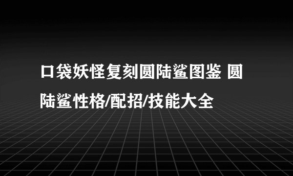 口袋妖怪复刻圆陆鲨图鉴 圆陆鲨性格/配招/技能大全