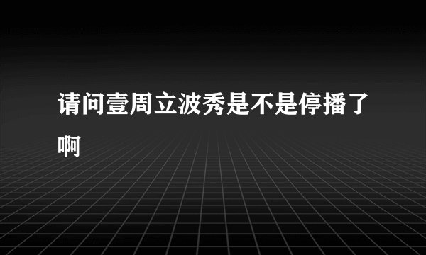 请问壹周立波秀是不是停播了啊