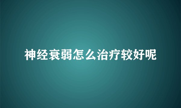 神经衰弱怎么治疗较好呢