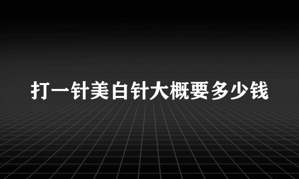 打一针美白针大概要多少钱