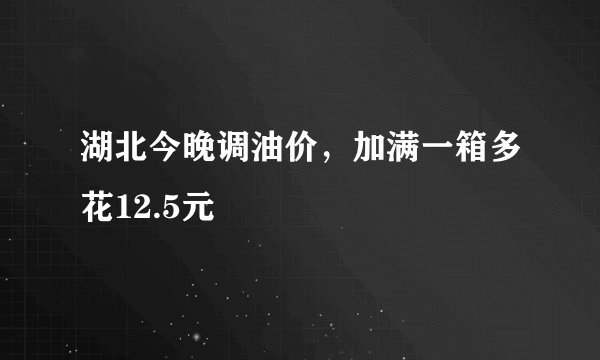湖北今晚调油价，加满一箱多花12.5元