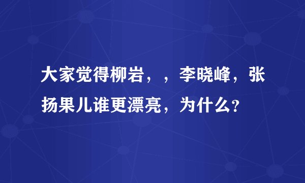 大家觉得柳岩，，李晓峰，张扬果儿谁更漂亮，为什么？