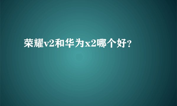 荣耀v2和华为x2哪个好？