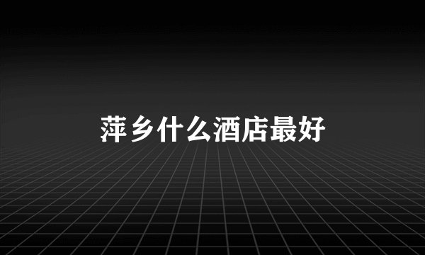 萍乡什么酒店最好