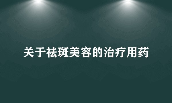 关于祛斑美容的治疗用药