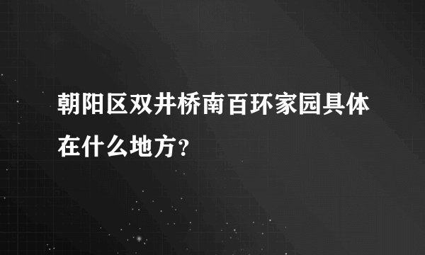 朝阳区双井桥南百环家园具体在什么地方？