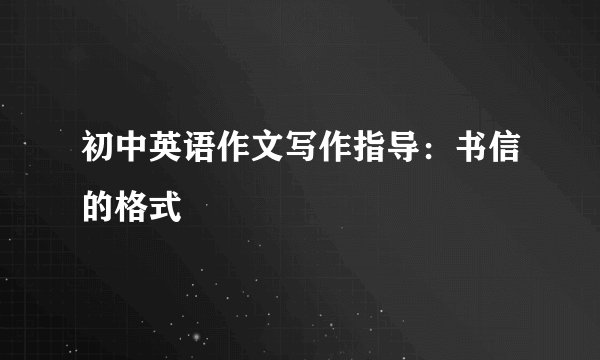 初中英语作文写作指导：书信的格式