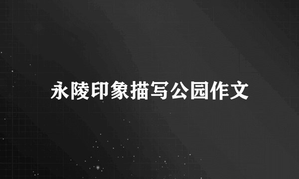 永陵印象描写公园作文