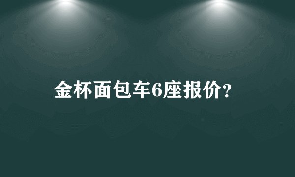 金杯面包车6座报价？