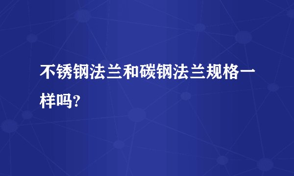 不锈钢法兰和碳钢法兰规格一样吗?