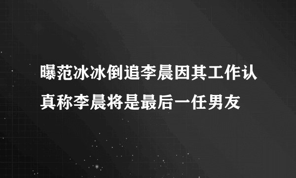 曝范冰冰倒追李晨因其工作认真称李晨将是最后一任男友