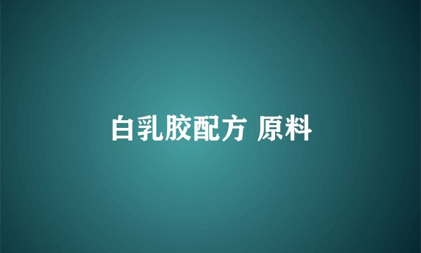 白乳胶配方 原料