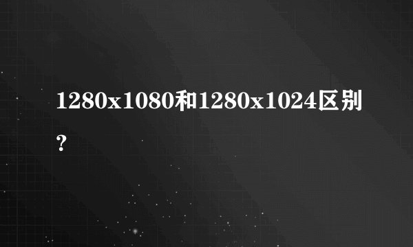 1280x1080和1280x1024区别？