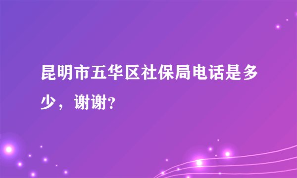 昆明市五华区社保局电话是多少，谢谢？