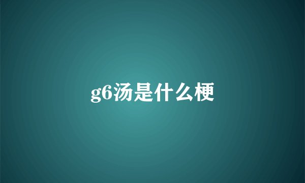 g6汤是什么梗