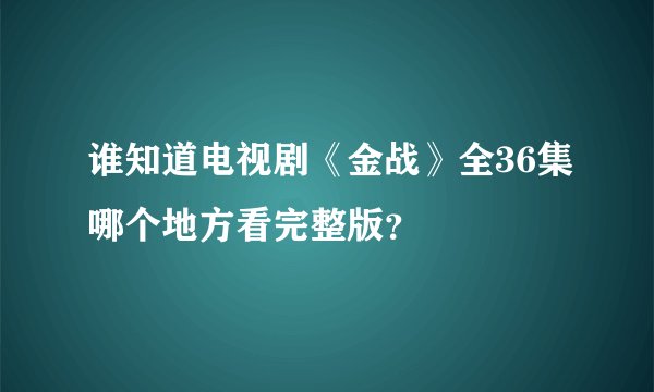 谁知道电视剧《金战》全36集哪个地方看完整版？