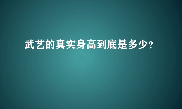 武艺的真实身高到底是多少?
