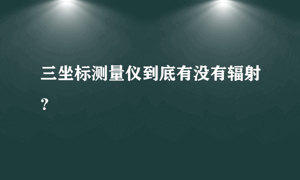 三坐标测量仪到底有没有辐射？