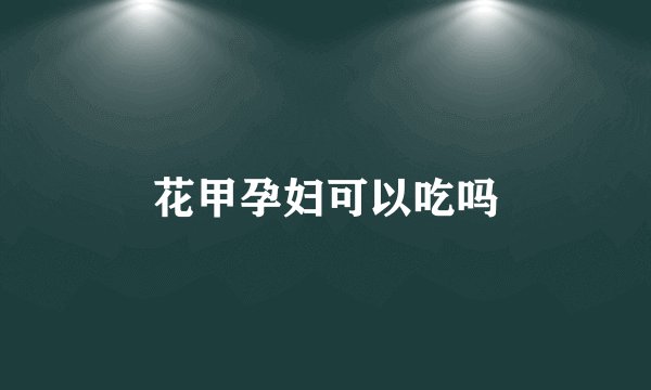 花甲孕妇可以吃吗