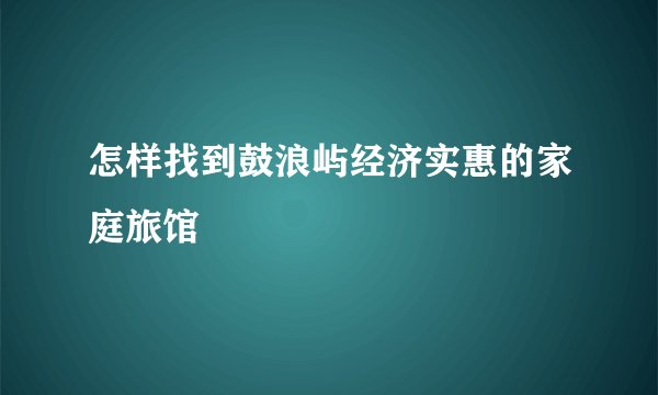 怎样找到鼓浪屿经济实惠的家庭旅馆