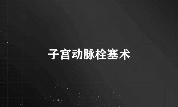 子宫动脉栓塞术