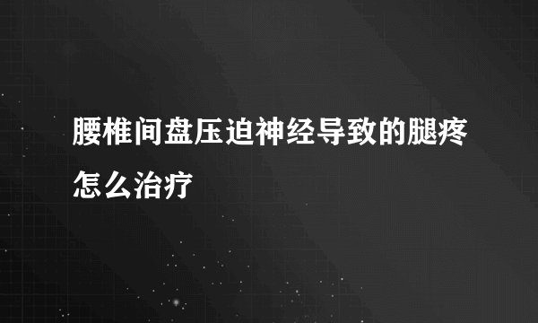 腰椎间盘压迫神经导致的腿疼怎么治疗