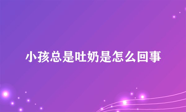 小孩总是吐奶是怎么回事