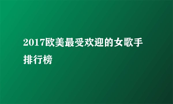 2017欧美最受欢迎的女歌手排行榜