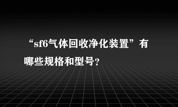 “sf6气体回收净化装置”有哪些规格和型号？