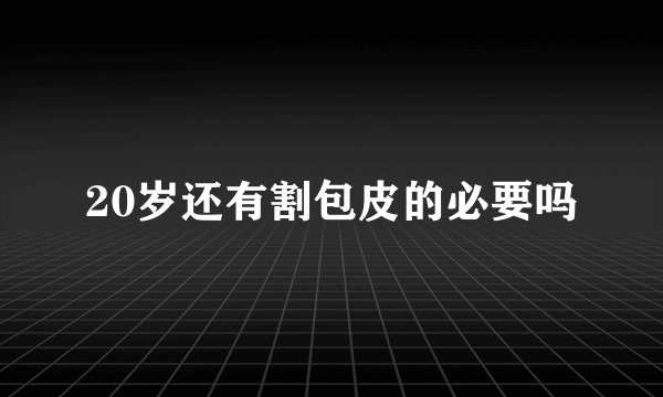 20岁还有割包皮的必要吗