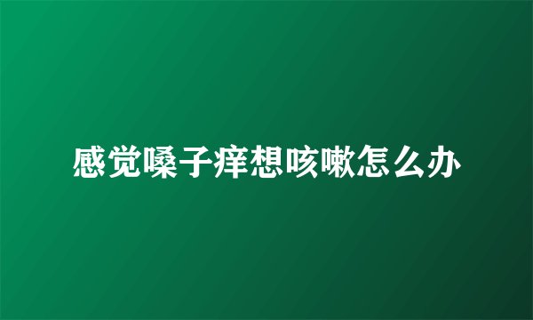 感觉嗓子痒想咳嗽怎么办