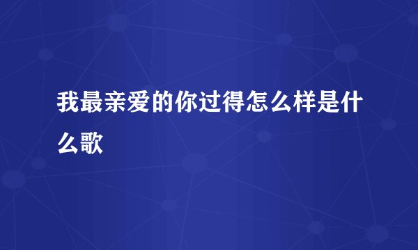 我最亲爱的你过得怎么样是什么歌