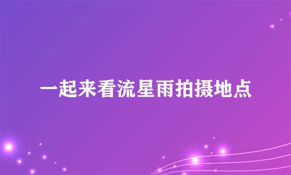 一起来看流星雨拍摄地点