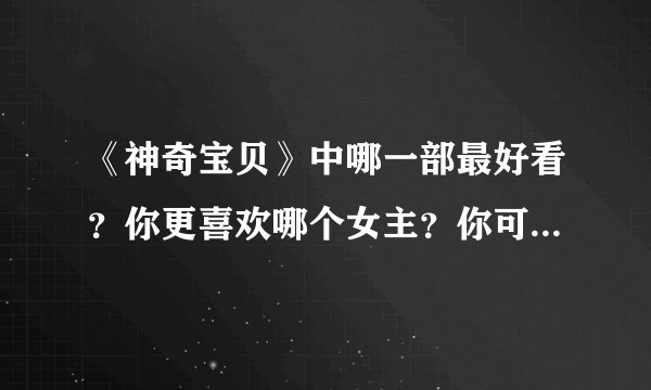《神奇宝贝》中哪一部最好看?你更喜欢哪个女主?你可能想不到