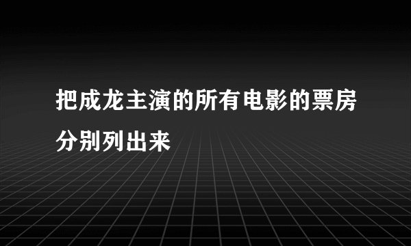 把成龙主演的所有电影的票房分别列出来