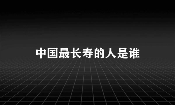 中国最长寿的人是谁