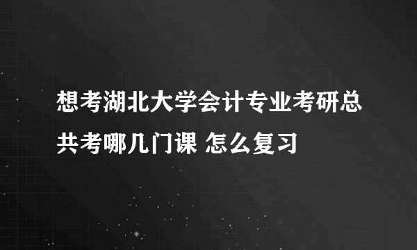 想考湖北大学会计专业考研总共考哪几门课 怎么复习