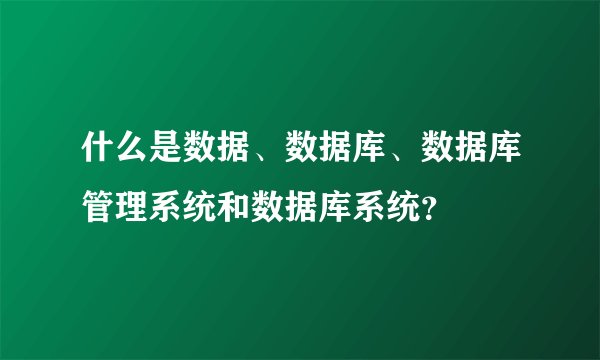 什么是数据、数据库、数据库管理系统和数据库系统?