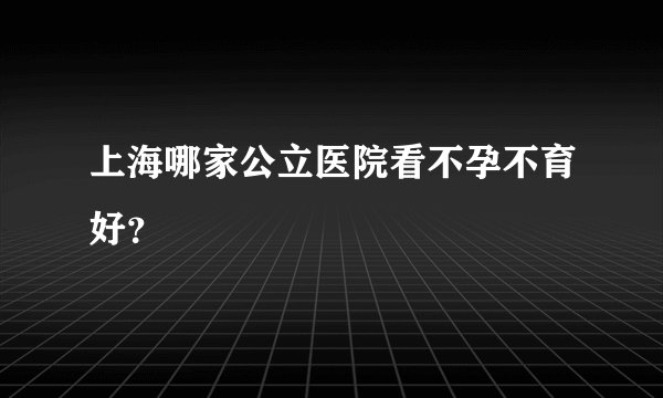上海哪家公立医院看不孕不育好？