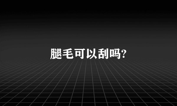 腿毛可以刮吗?
