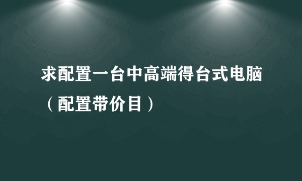 求配置一台中高端得台式电脑（配置带价目）